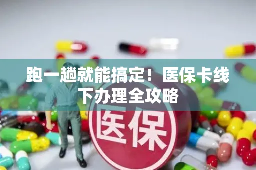 跑一趟就能搞定！医保卡线下办理全攻略