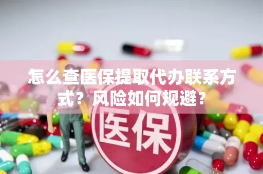 怎么查医保提取代办联系方式？风险如何规避？